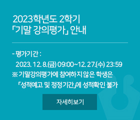 2023학년도 2학기 「기말 강의평가」 안내

- 평가기간 : 2023. 12. 8.(금) 09:00~12. 27.(수) 23:59
※ 기말강의평가에 참여하지 않은 학생은 「성적예고 및 정정기간」에 성적확인 불가

자세히보기