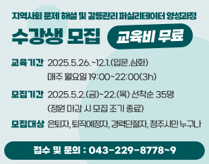 지역사회 문제 해셜 및 갈등관리 퍼실리테이터 양성과정 수강생 모집(교육비 무료)   << 교육비 무료  강조
교육기간: 2025.05.26~12.01(입문.심화)  매주 월요일 19:00~22:00(3h)
모집기간: 2025.05.02(금)~22(목) 선착순 35명 (정원 마감 시 모집 조기 종료)
모집대상: 은퇴자, 퇴직예정자, 경력단절자, 청주시민 누구나
접수 및 문의 : 043-229-8778~9