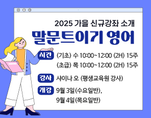 2025 가을 신규강좌 소개
말문트이기 영어
(기초) 수 10:00~12:00 (2H) 15주
(초급) 목 10:00~12:00 (2H) 15주
강사: 샤이나 오 (평생교육원 강사)
개강: 9월 3일(수요일반), 9월 4일(목요일반)