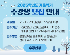 /<2025학년도 겨울학기 수강생 모집 안내>
/* 개강일 : 2025.12.29.(월)부터 요일별 개강
/* 접수기간 : ~ 2025.12.26.(금)까지 1차 접수
               (개폐강 관련 12.24.(수)까지 미리 신청)
/* 접수방법 : 평생교육원 홈페이지 및 방문접수, 전화(043-229-8778~9)
/수강신청