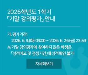 2026학년도 1학기 기말 강의평가 안내
가. 평가기간: 2026. 6. 9.(화) 09:00 ~ 2026. 6. 26.(금) 23:59
※ 기말 강의평가에 참여하지 않은 학생은「성적예고 및 정정기간」에 성적확인 불가
자세히보